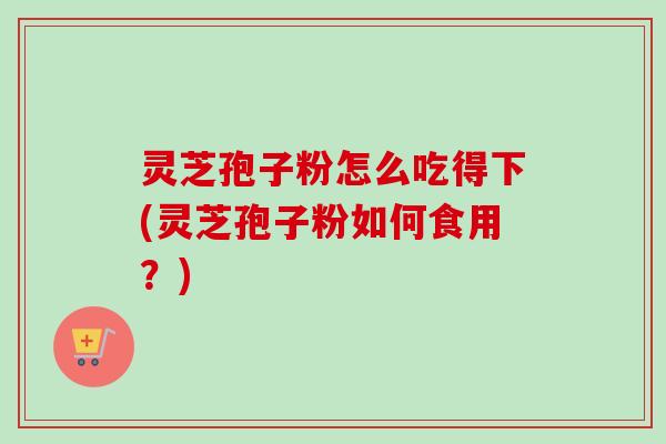 灵芝孢子粉怎么吃得下(灵芝孢子粉如何食用?)-第1张图片-卓越灵芝孢子粉 灵芝孢子粉怎么吃得下(灵芝孢子粉如何食用?)-第1张图片-卓越灵芝孢子粉