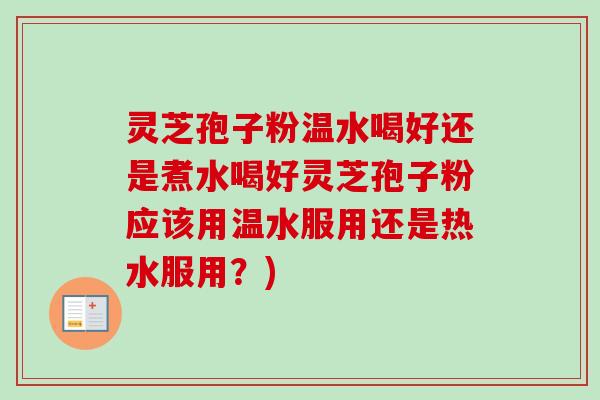 灵芝孢子粉温水喝好还是煮水喝好灵芝孢子粉应该用温水服用还是热水服用?)-第1张图片-卓越灵芝孢子粉 灵芝孢子粉温水喝好还是煮水喝好灵芝孢子粉应该用温水服用还是热水服用?)-第1张图片-卓越灵芝孢子粉