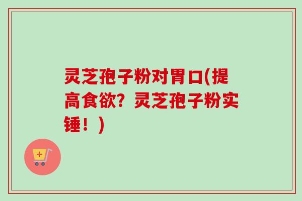 灵芝孢子粉对胃口(提高食欲?灵芝孢子粉实锤!)-第1张图片-卓越灵芝孢子粉 灵芝孢子粉对胃口(提高食欲?灵芝孢子粉实锤!)-第1张图片-卓越灵芝孢子粉