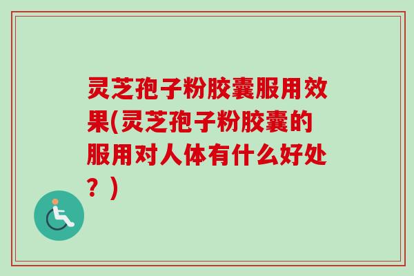 灵芝孢子粉胶囊服用效果(灵芝孢子粉胶囊的服用对人体有什么好处？)-第1张图片-卓越灵芝孢子粉