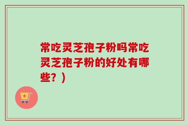 常吃灵芝孢子粉吗常吃灵芝孢子粉的好处有哪些?)-第1张图片-卓越灵芝孢子粉 常吃灵芝孢子粉吗常吃灵芝孢子粉的好处有哪些?)-第1张图片-卓越灵芝孢子粉