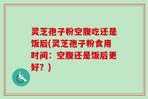 灵芝孢子粉空腹吃还是饭后(灵芝孢子粉食用时间:空腹还是饭后更好?)-第1张图片-卓越灵芝孢子粉 灵芝孢子粉空腹吃还是饭后(灵芝孢子粉食用时间:空腹还是饭后更好?)-第1张图片-卓越灵芝孢子粉