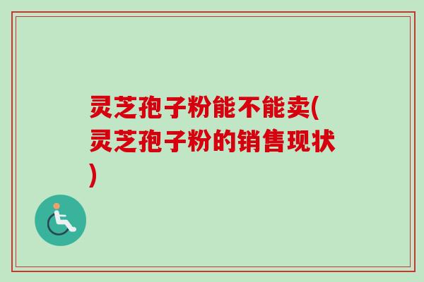 灵芝孢子粉能不能卖(灵芝孢子粉的销售现状)-第1张图片-卓越灵芝孢子粉 灵芝孢子粉能不能卖(灵芝孢子粉的销售现状)-第1张图片-卓越灵芝孢子粉