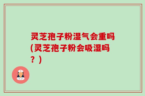 灵芝孢子粉湿气会重吗(灵芝孢子粉会吸湿吗?)-第1张图片-卓越灵芝孢子粉 灵芝孢子粉湿气会重吗(灵芝孢子粉会吸湿吗?)-第1张图片-卓越灵芝孢子粉