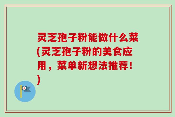 灵芝孢子粉能做什么菜(灵芝孢子粉的美食应用,菜单新想法推荐!)-第1张图片-卓越灵芝孢子粉 灵芝孢子粉能做什么菜(灵芝孢子粉的美食应用,菜单新想法推荐!)-第1张图片-卓越灵芝孢子粉