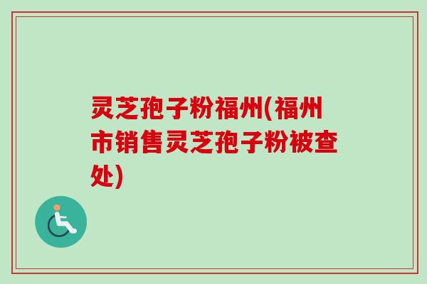 灵芝孢子粉福州(福州市销售灵芝孢子粉被查处)-第1张图片-卓越灵芝孢子粉 灵芝孢子粉福州(福州市销售灵芝孢子粉被查处)-第1张图片-卓越灵芝孢子粉