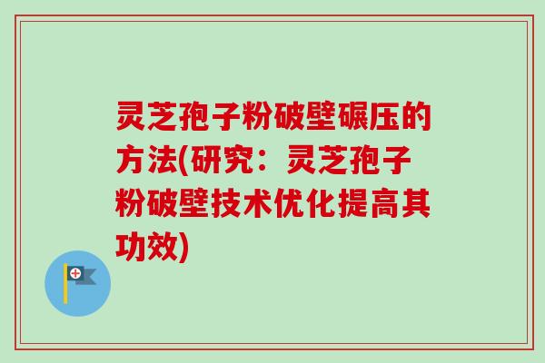 灵芝孢子粉破壁碾压的方法(研究：灵芝孢子粉破壁技术优化提高其功效)-第1张图片-卓越灵芝孢子粉
