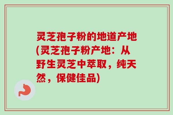 灵芝孢子粉的地道产地(灵芝孢子粉产地:从野生灵芝中萃取,纯天然,保健佳品)-第1张图片-卓越灵芝孢子粉 灵芝孢子粉的地道产地(灵芝孢子粉产地:从野生灵芝中萃取,纯天然,保健佳品)-第1张图片-卓越灵芝孢子粉