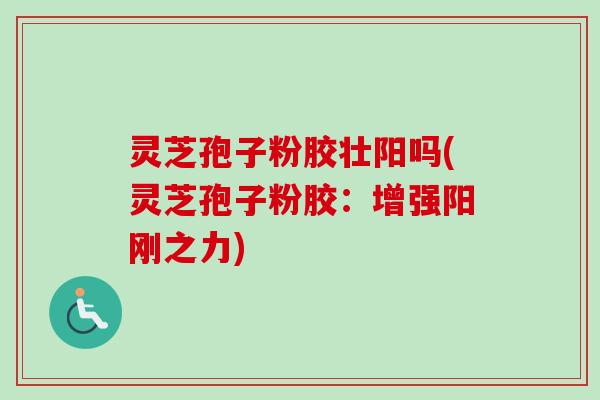 灵芝孢子粉胶壮阳吗(灵芝孢子粉胶:增强阳刚之力)-第1张图片-卓越灵芝孢子粉 灵芝孢子粉胶壮阳吗(灵芝孢子粉胶:增强阳刚之力)-第1张图片-卓越灵芝孢子粉