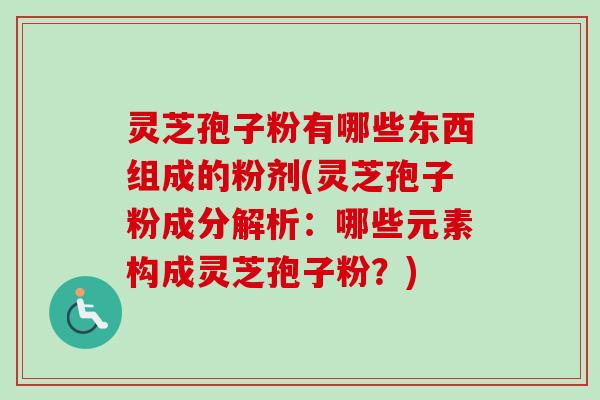 灵芝孢子粉有哪些东西组成的粉剂(灵芝孢子粉成分解析:哪些元素构成灵芝孢子粉?)-第1张图片-卓越灵芝孢子粉 灵芝孢子粉有哪些东西组成的粉剂(灵芝孢子粉成分解析:哪些元素构成灵芝孢子粉?)-第1张图片-卓越灵芝孢子粉