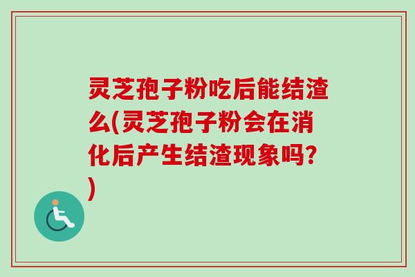 灵芝孢子粉吃后能结渣么(灵芝孢子粉会在消化后产生结渣现象吗?)-第1张图片-卓越灵芝孢子粉 灵芝孢子粉吃后能结渣么(灵芝孢子粉会在消化后产生结渣现象吗?)-第1张图片-卓越灵芝孢子粉