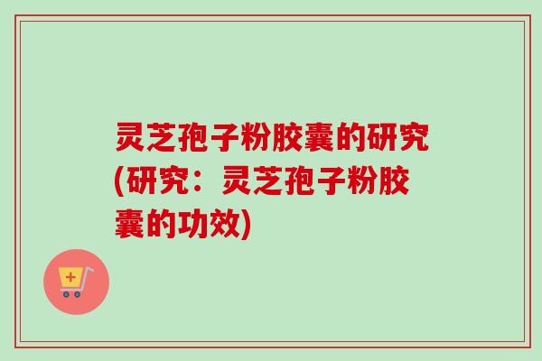 灵芝孢子粉胶囊的研究(研究:灵芝孢子粉胶囊的功效)-第1张图片-卓越灵芝孢子粉 灵芝孢子粉胶囊的研究(研究:灵芝孢子粉胶囊的功效)-第1张图片-卓越灵芝孢子粉