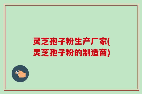 灵芝孢子粉生产厂家(灵芝孢子粉的制造商)-第1张图片-卓越灵芝孢子粉 灵芝孢子粉生产厂家(灵芝孢子粉的制造商)-第1张图片-卓越灵芝孢子粉