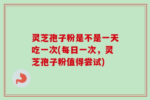 灵芝孢子粉是不是一天吃一次(每日一次,灵芝孢子粉值得尝试)-第1张图片-卓越灵芝孢子粉 灵芝孢子粉是不是一天吃一次(每日一次,灵芝孢子粉值得尝试)-第1张图片-卓越灵芝孢子粉