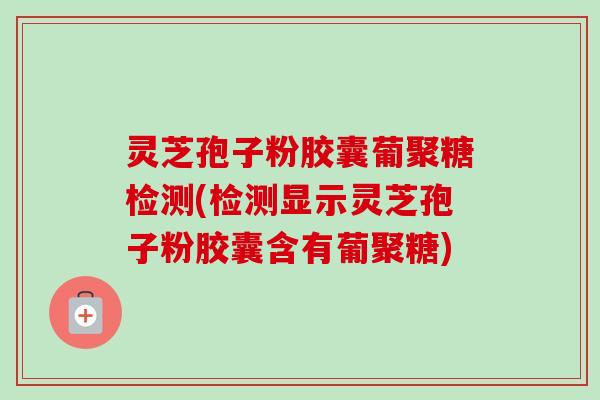 灵芝孢子粉胶囊葡聚糖检测(检测显示灵芝孢子粉胶囊含有葡聚糖)-第1张图片-卓越灵芝孢子粉 灵芝孢子粉胶囊葡聚糖检测(检测显示灵芝孢子粉胶囊含有葡聚糖)-第1张图片-卓越灵芝孢子粉