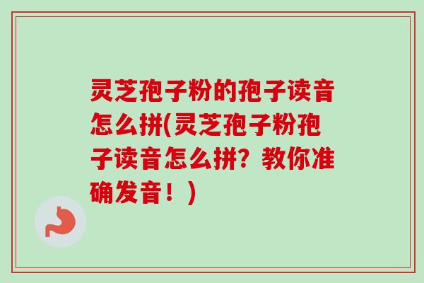灵芝孢子粉的孢子读音怎么拼(灵芝孢子粉孢子读音怎么拼？教你准确发音！)-第1张图片-卓越灵芝孢子粉