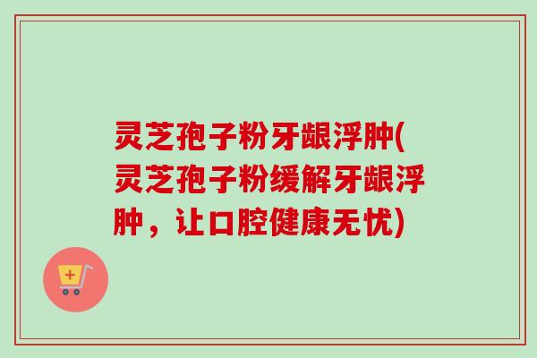 灵芝孢子粉牙龈浮肿(灵芝孢子粉缓解牙龈浮肿,让口腔健康无忧)-第1张图片-卓越灵芝孢子粉 灵芝孢子粉牙龈浮肿(灵芝孢子粉缓解牙龈浮肿,让口腔健康无忧)-第1张图片-卓越灵芝孢子粉