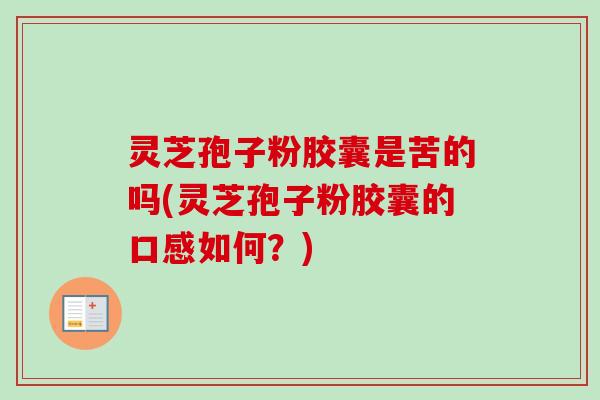 灵芝孢子粉胶囊是苦的吗(灵芝孢子粉胶囊的口感如何?)-第1张图片-卓越灵芝孢子粉 灵芝孢子粉胶囊是苦的吗(灵芝孢子粉胶囊的口感如何?)-第1张图片-卓越灵芝孢子粉