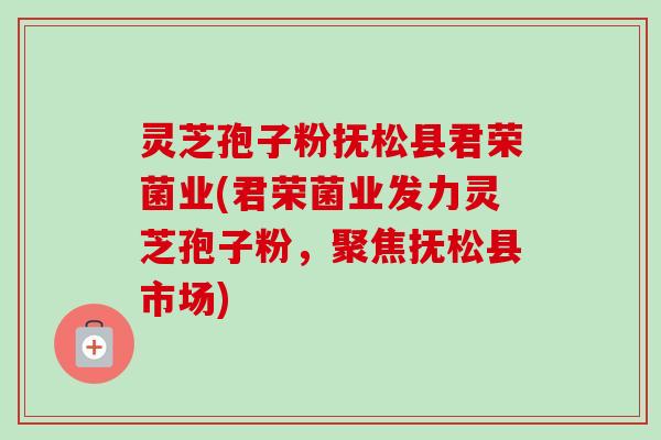 灵芝孢子粉抚松县君荣菌业(君荣菌业发力灵芝孢子粉,聚焦抚松县市场)-第1张图片-卓越灵芝孢子粉 灵芝孢子粉抚松县君荣菌业(君荣菌业发力灵芝孢子粉,聚焦抚松县市场)-第1张图片-卓越灵芝孢子粉