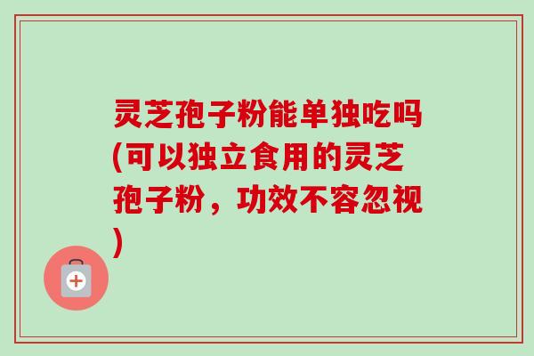 灵芝孢子粉能单独吃吗(可以独立食用的灵芝孢子粉,功效不容忽视)-第1张图片-卓越灵芝孢子粉 灵芝孢子粉能单独吃吗(可以独立食用的灵芝孢子粉,功效不容忽视)-第1张图片-卓越灵芝孢子粉