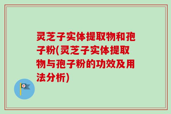 灵芝子实体提取物和孢子粉(灵芝子实体提取物与孢子粉的功效及用法分析)-第1张图片-卓越灵芝孢子粉 灵芝子实体提取物和孢子粉(灵芝子实体提取物与孢子粉的功效及用法分析)-第1张图片-卓越灵芝孢子粉