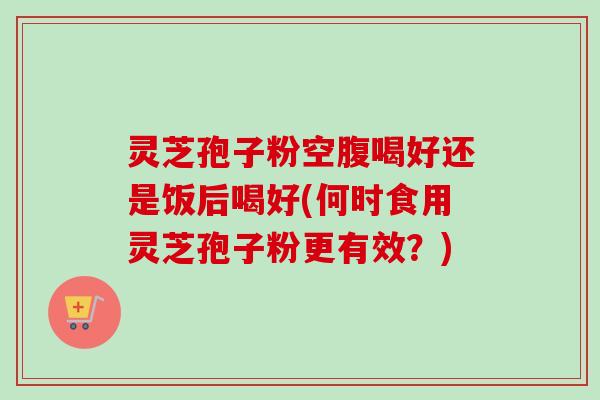 灵芝孢子粉空腹喝好还是饭后喝好(何时食用灵芝孢子粉更有效?)-第1张图片-卓越灵芝孢子粉 灵芝孢子粉空腹喝好还是饭后喝好(何时食用灵芝孢子粉更有效?)-第1张图片-卓越灵芝孢子粉