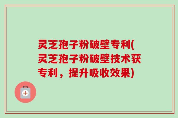 灵芝孢子粉破壁专利(灵芝孢子粉破壁技术获专利,提升吸收效果)-第1张图片-卓越灵芝孢子粉 灵芝孢子粉破壁专利(灵芝孢子粉破壁技术获专利,提升吸收效果)-第1张图片-卓越灵芝孢子粉