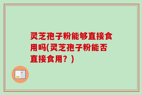灵芝孢子粉能够直接食用吗(灵芝孢子粉能否直接食用?)-第1张图片-卓越灵芝孢子粉 灵芝孢子粉能够直接食用吗(灵芝孢子粉能否直接食用?)-第1张图片-卓越灵芝孢子粉