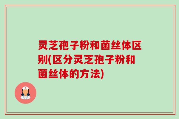 灵芝孢子粉和菌丝体区别(区分灵芝孢子粉和菌丝体的方法)-第1张图片-卓越灵芝孢子粉