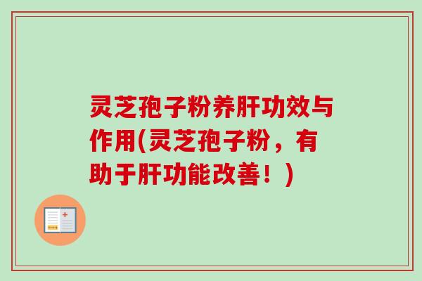 灵芝孢子粉养肝功效与作用(灵芝孢子粉,有助于肝功能改善!)-第1张图片-卓越灵芝孢子粉 灵芝孢子粉养肝功效与作用(灵芝孢子粉,有助于肝功能改善!)-第1张图片-卓越灵芝孢子粉