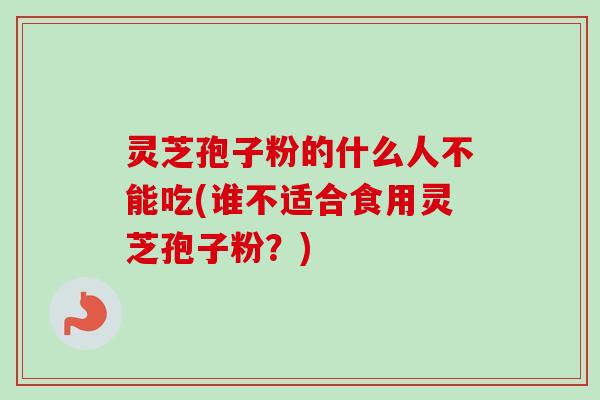 灵芝孢子粉的什么人不能吃(谁不适合食用灵芝孢子粉?)-第1张图片-卓越灵芝孢子粉 灵芝孢子粉的什么人不能吃(谁不适合食用灵芝孢子粉?)-第1张图片-卓越灵芝孢子粉