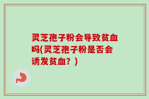 灵芝孢子粉会导致贫血吗(灵芝孢子粉是否会诱发贫血?)-第1张图片-卓越灵芝孢子粉 灵芝孢子粉会导致贫血吗(灵芝孢子粉是否会诱发贫血?)-第1张图片-卓越灵芝孢子粉