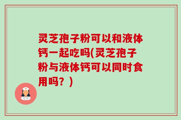 灵芝孢子粉可以和液体钙一起吃吗(灵芝孢子粉与液体钙可以同时食用吗?)-第1张图片-卓越灵芝孢子粉 灵芝孢子粉可以和液体钙一起吃吗(灵芝孢子粉与液体钙可以同时食用吗?)-第1张图片-卓越灵芝孢子粉