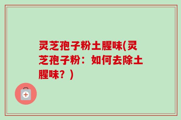 灵芝孢子粉土腥味(灵芝孢子粉:如何去除土腥味?)-第1张图片-卓越灵芝孢子粉 灵芝孢子粉土腥味(灵芝孢子粉:如何去除土腥味?)-第1张图片-卓越灵芝孢子粉