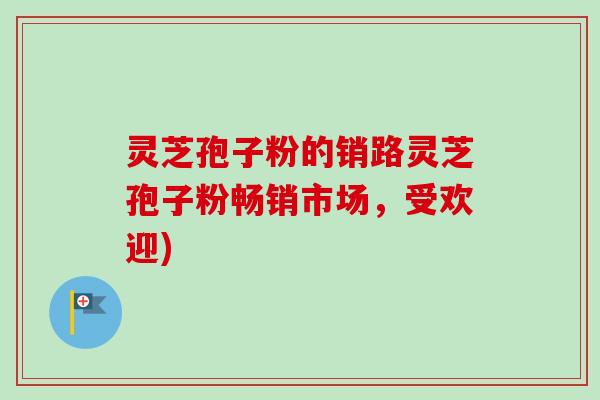 灵芝孢子粉的销路灵芝孢子粉畅销市场,受欢迎)-第1张图片-卓越灵芝孢子粉 灵芝孢子粉的销路灵芝孢子粉畅销市场,受欢迎)-第1张图片-卓越灵芝孢子粉