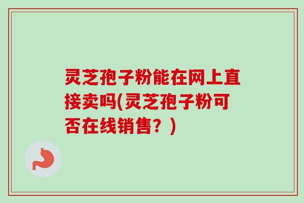 灵芝孢子粉能在网上直接卖吗(灵芝孢子粉可否在线销售?)-第1张图片-卓越灵芝孢子粉 灵芝孢子粉能在网上直接卖吗(灵芝孢子粉可否在线销售?)-第1张图片-卓越灵芝孢子粉