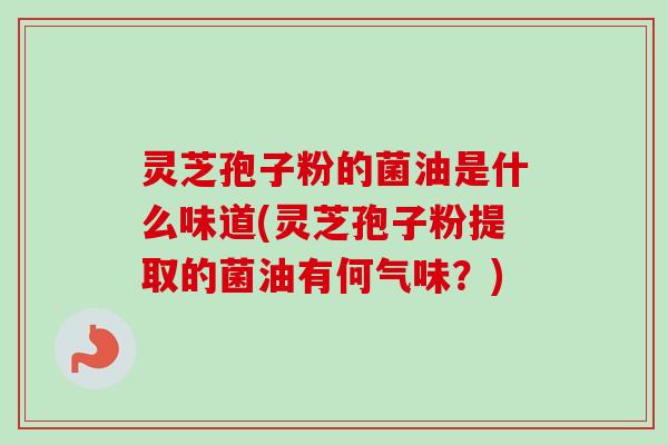 灵芝孢子粉的菌油是什么味道(灵芝孢子粉提取的菌油有何气味?)-第1张图片-卓越灵芝孢子粉 灵芝孢子粉的菌油是什么味道(灵芝孢子粉提取的菌油有何气味?)-第1张图片-卓越灵芝孢子粉