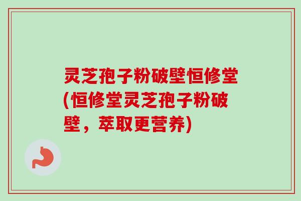 灵芝孢子粉破壁恒修堂(恒修堂灵芝孢子粉破壁,萃取更营养)-第1张图片-卓越灵芝孢子粉 灵芝孢子粉破壁恒修堂(恒修堂灵芝孢子粉破壁,萃取更营养)-第1张图片-卓越灵芝孢子粉