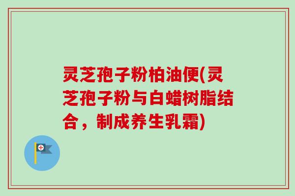 灵芝孢子粉柏油便(灵芝孢子粉与白蜡树脂结合,制成养生乳霜)-第1张图片-卓越灵芝孢子粉 灵芝孢子粉柏油便(灵芝孢子粉与白蜡树脂结合,制成养生乳霜)-第1张图片-卓越灵芝孢子粉