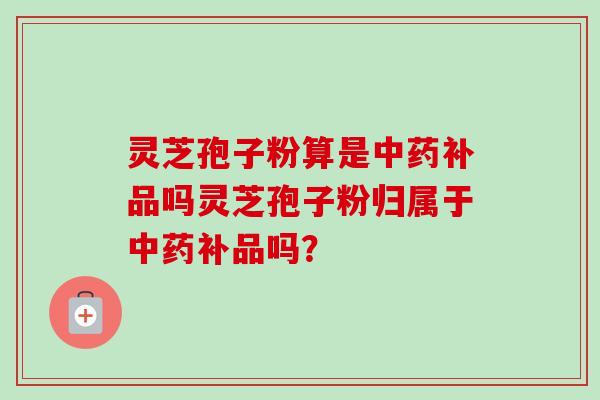 灵芝孢子粉算是中药补品吗灵芝孢子粉归属于中药补品吗?-第1张图片-卓越灵芝孢子粉 灵芝孢子粉算是中药补品吗灵芝孢子粉归属于中药补品吗?-第1张图片-卓越灵芝孢子粉