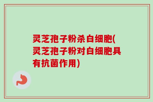 灵芝孢子粉杀白细胞(灵芝孢子粉对白细胞具有抗菌作用)-第1张图片-卓越灵芝孢子粉 灵芝孢子粉杀白细胞(灵芝孢子粉对白细胞具有抗菌作用)-第1张图片-卓越灵芝孢子粉