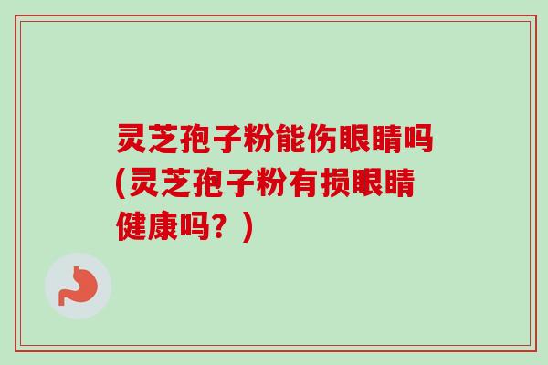 灵芝孢子粉能伤眼睛吗(灵芝孢子粉有损眼睛健康吗?)-第1张图片-卓越灵芝孢子粉 灵芝孢子粉能伤眼睛吗(灵芝孢子粉有损眼睛健康吗?)-第1张图片-卓越灵芝孢子粉