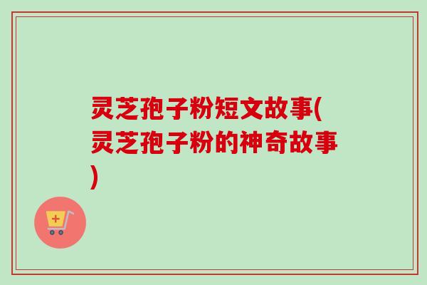灵芝孢子粉短文故事(灵芝孢子粉的神奇故事)-第1张图片-卓越灵芝孢子粉