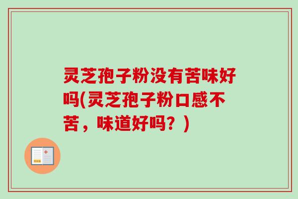 灵芝孢子粉没有苦味好吗(灵芝孢子粉口感不苦，味道好吗？)-第1张图片-卓越灵芝孢子粉