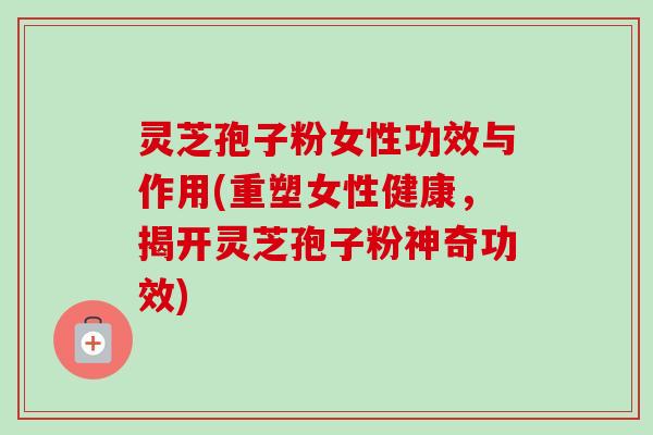 灵芝孢子粉女性功效与作用(重塑女性健康,揭开灵芝孢子粉神奇功效)-第1张图片-卓越灵芝孢子粉 灵芝孢子粉女性功效与作用(重塑女性健康,揭开灵芝孢子粉神奇功效)-第1张图片-卓越灵芝孢子粉