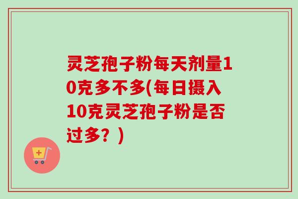 灵芝孢子粉每天剂量10克多不多(每日摄入10克灵芝孢子粉是否过多?)-第1张图片-卓越灵芝孢子粉 灵芝孢子粉每天剂量10克多不多(每日摄入10克灵芝孢子粉是否过多?)-第1张图片-卓越灵芝孢子粉