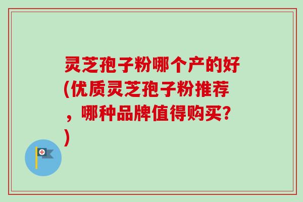 灵芝孢子粉哪个产的好(优质灵芝孢子粉推荐,哪种品牌值得购买?)-第1张图片-卓越灵芝孢子粉 灵芝孢子粉哪个产的好(优质灵芝孢子粉推荐,哪种品牌值得购买?)-第1张图片-卓越灵芝孢子粉