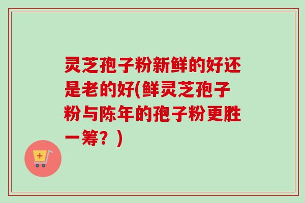 灵芝孢子粉新鲜的好还是老的好(鲜灵芝孢子粉与陈年的孢子粉更胜一筹?)-第1张图片-卓越灵芝孢子粉 灵芝孢子粉新鲜的好还是老的好(鲜灵芝孢子粉与陈年的孢子粉更胜一筹?)-第1张图片-卓越灵芝孢子粉