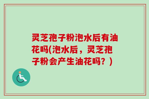 灵芝孢子粉泡水后有油花吗(泡水后,灵芝孢子粉会产生油花吗?)-第1张图片-卓越灵芝孢子粉 灵芝孢子粉泡水后有油花吗(泡水后,灵芝孢子粉会产生油花吗?)-第1张图片-卓越灵芝孢子粉
