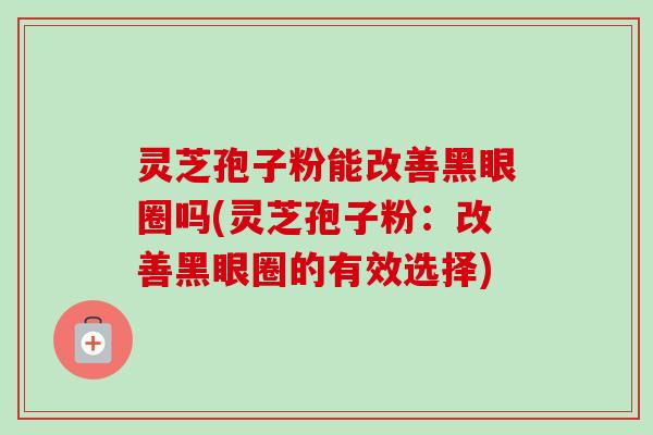 灵芝孢子粉能改善黑眼圈吗(灵芝孢子粉：改善黑眼圈的有效选择)-第1张图片-卓越灵芝孢子粉